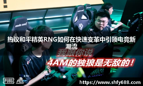 热议和平精英RNG如何在快速变革中引领电竞新潮流