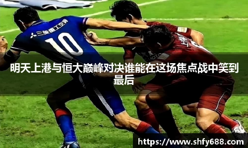 明天上港与恒大巅峰对决谁能在这场焦点战中笑到最后